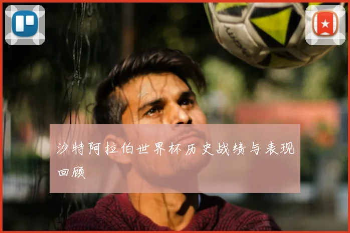 沙特阿拉伯世界杯历史战绩与表现回顾
