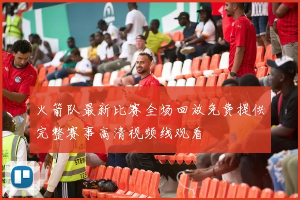 火箭队最新比赛全场回放免费提供完整赛事高清视频线观看
