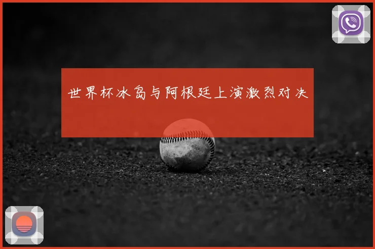 世界杯冰岛与阿根廷上演激烈对决