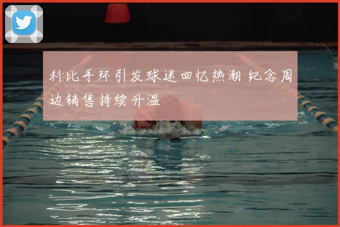 科比手环引发球迷回忆热潮 纪念周边销售持续升温