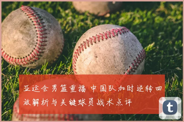 亚运会男篮重播 中国队加时逆转回放解析与关键球员战术点评